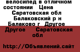 велосипед в отличном состоянии › Цена ­ 2 500 - Саратовская обл., Балаковский р-н, Балаково г. Другое » Другое   . Саратовская обл.